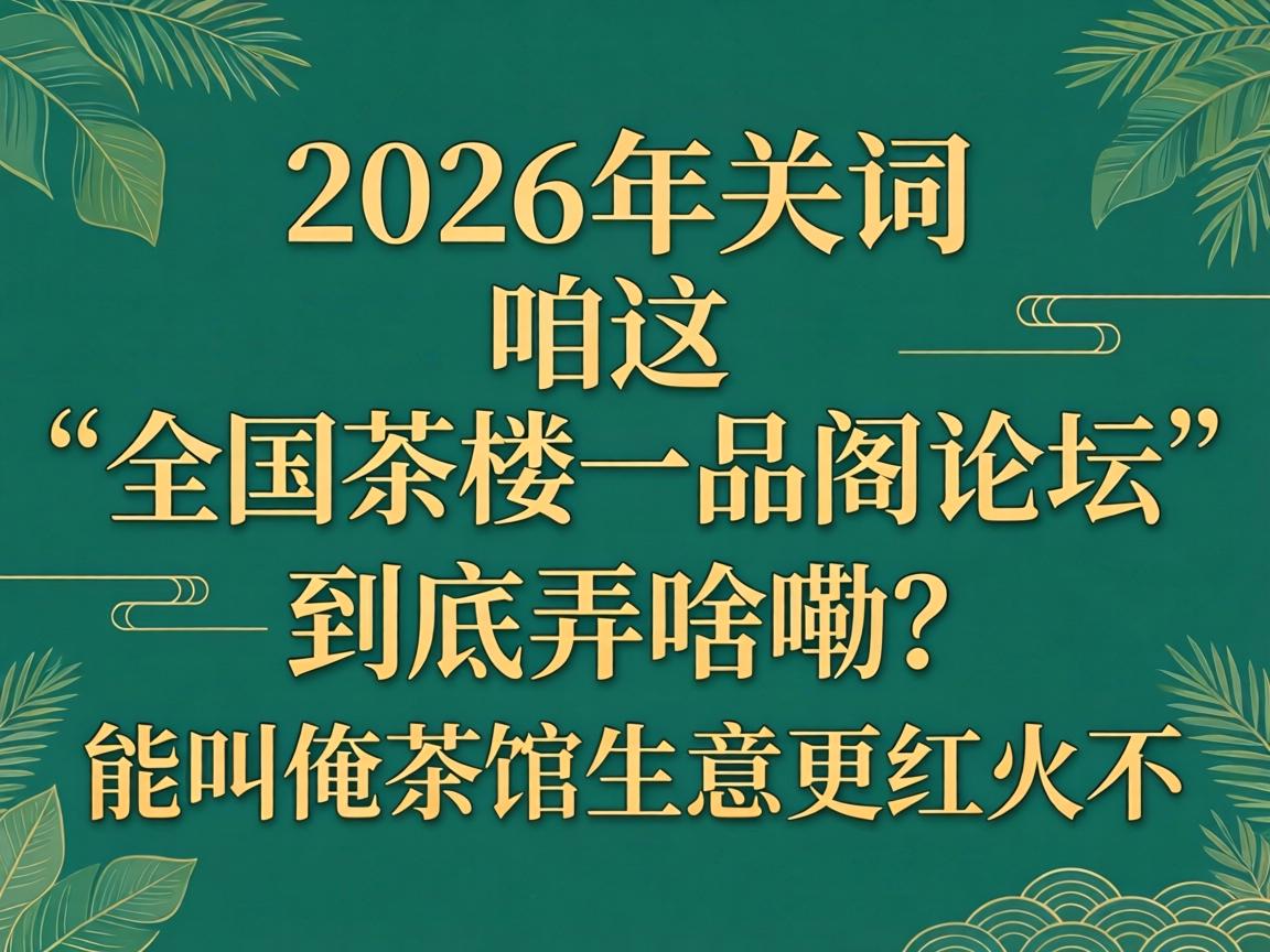 在2026年，咱这“全国茶楼一品阁论坛”到底弄啥嘞？能叫俺茶馆生意更红火不？