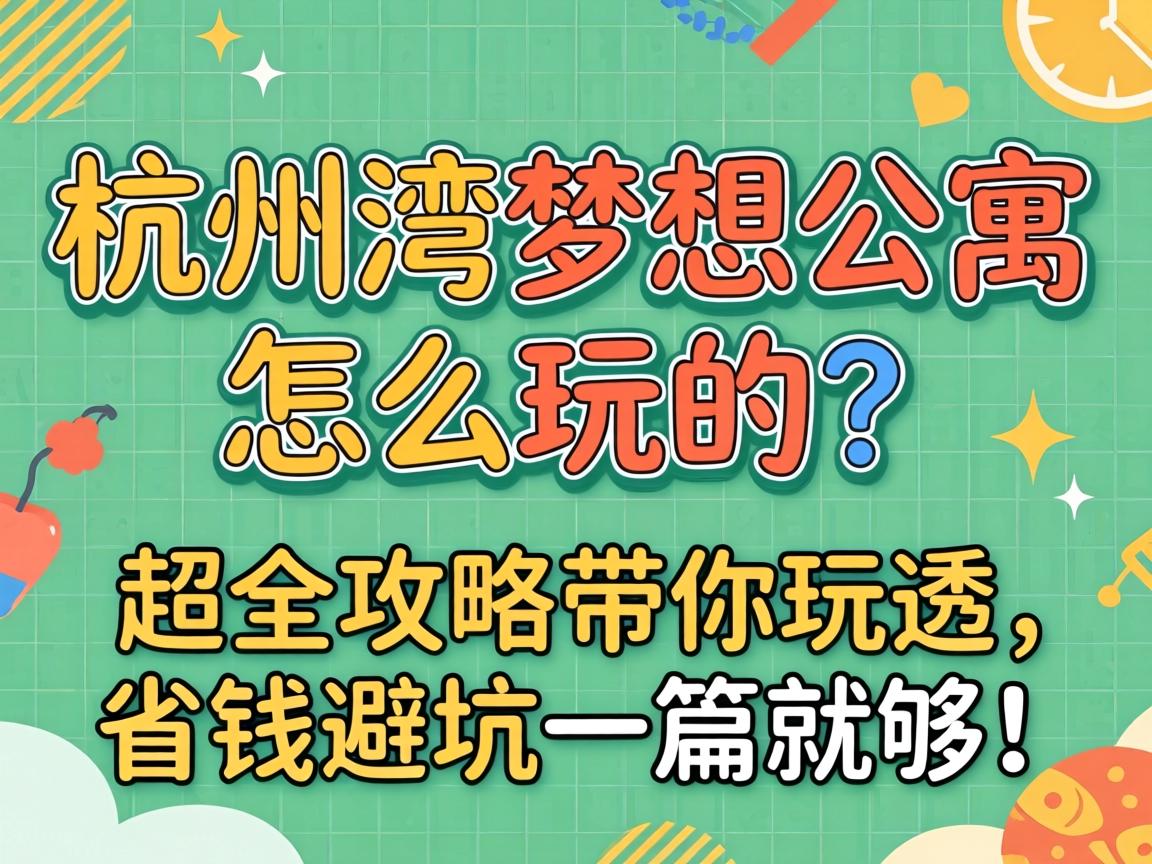 杭州湾梦想公寓怎么玩的？超全攻略带你玩透，省钱避坑一篇就够！