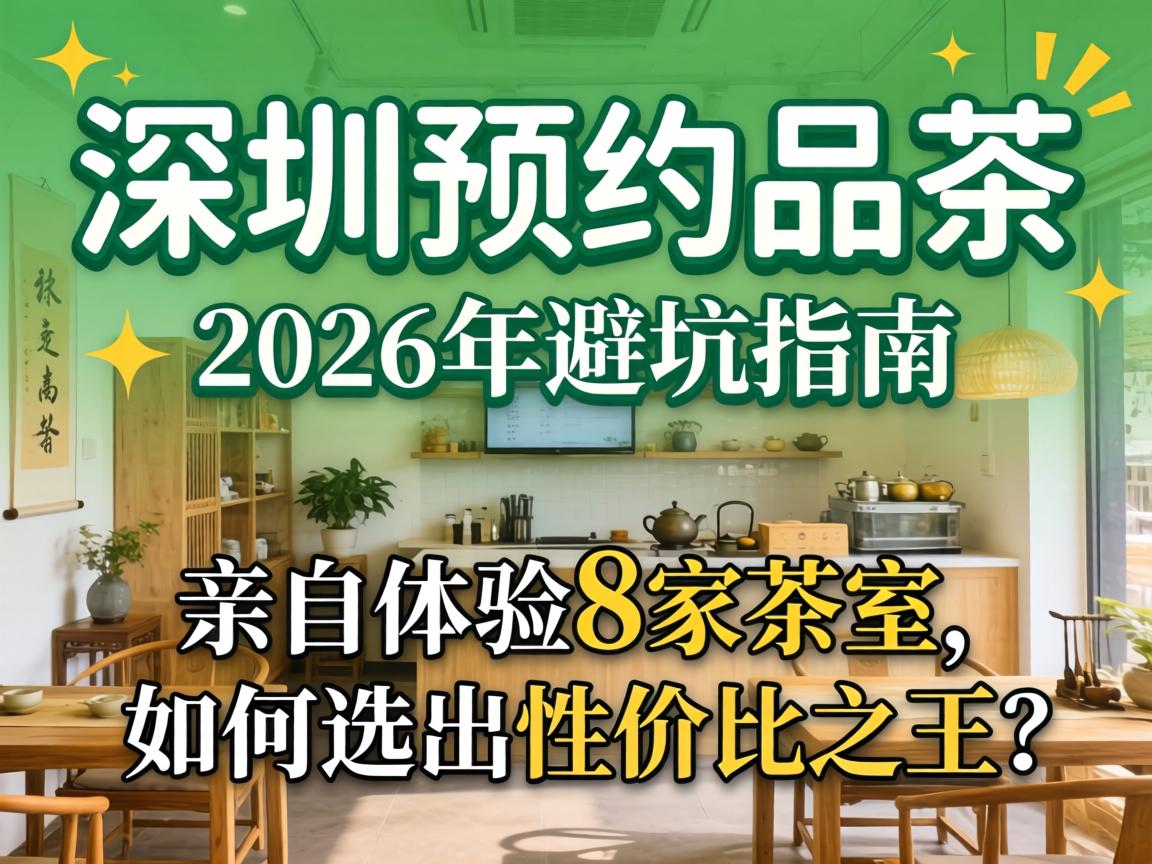 深圳预约品茶，2026年避坑指南；亲自体验8家茶室，如何选出性价比之王？