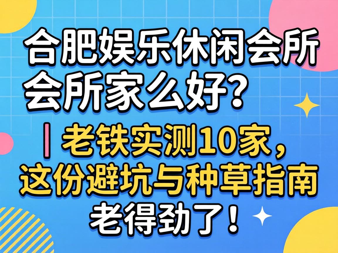 合肥娱乐休闲会所哪家好？｜老铁实测10家，这份避坑与种草指南老得劲了！