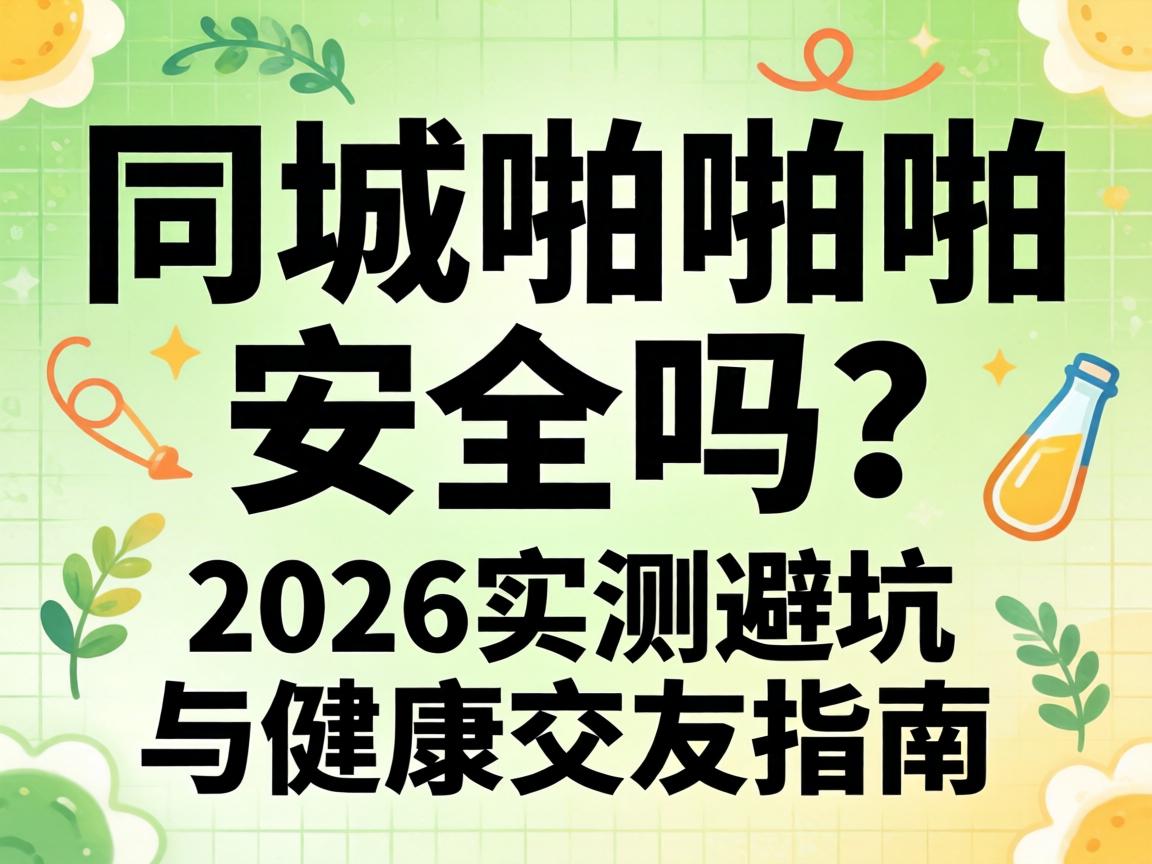 同城啪啪啪安全吗？2026实测避坑与健康交友指南