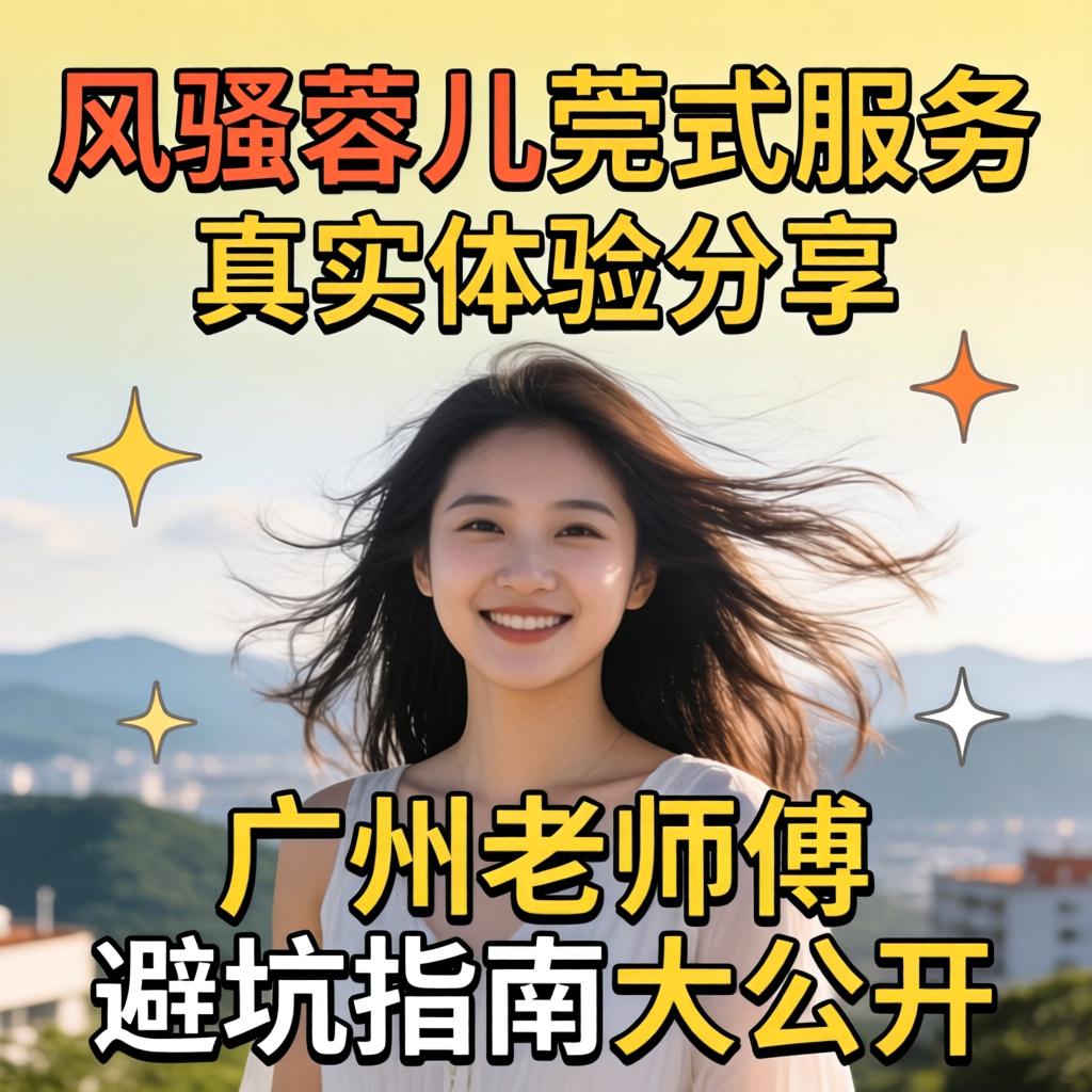 风骚蓉儿莞式服务真实体验分享，广州老师傅避坑指南大公开